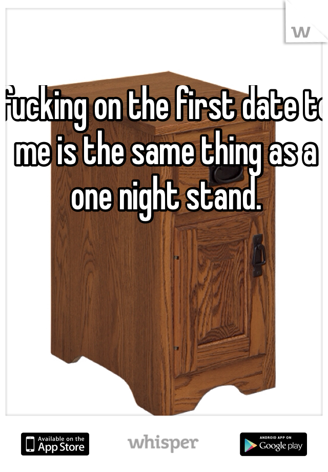 fucking on the first date to me is the same thing as a one night stand. 