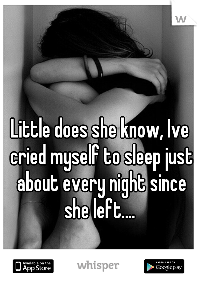 Little does she know, Ive cried myself to sleep just about every night since she left.... 