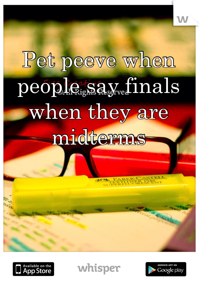 Pet peeve when people say finals when they are midterms