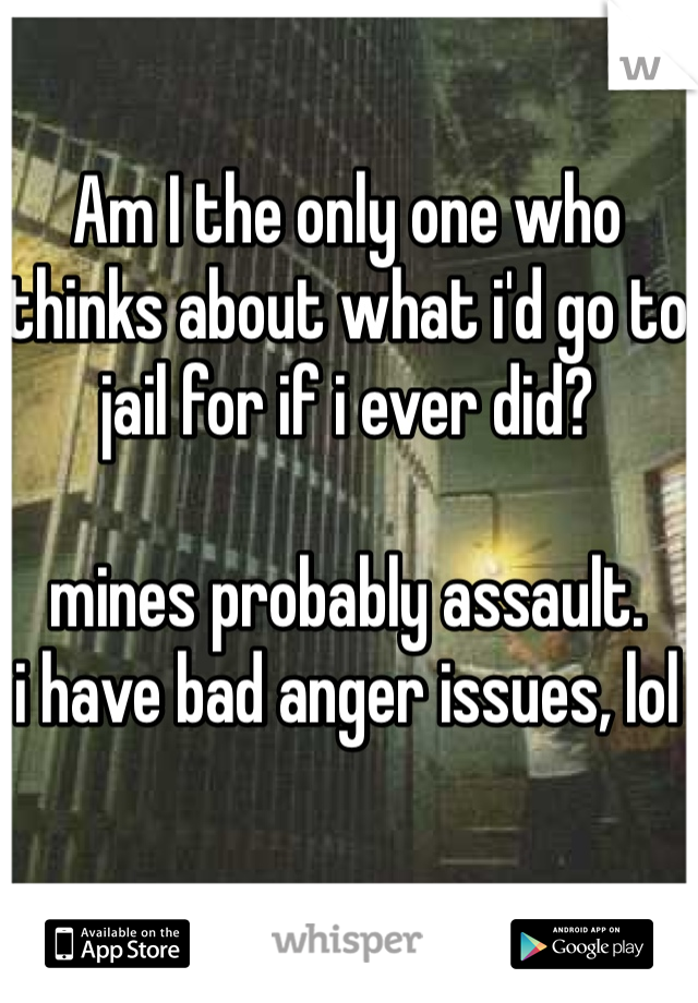 Am I the only one who thinks about what i'd go to jail for if i ever did? 

mines probably assault. 
i have bad anger issues, lol 
