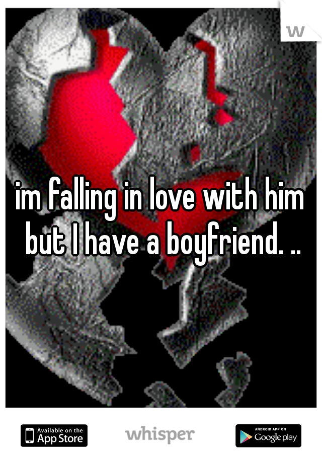 im falling in love with him but I have a boyfriend. ..