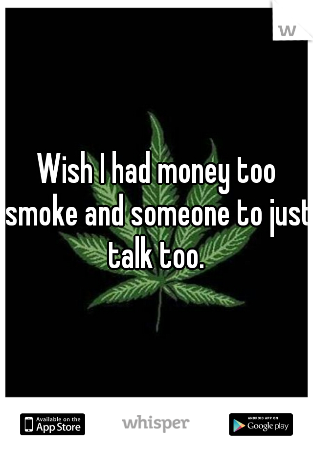 Wish I had money too smoke and someone to just talk too. 