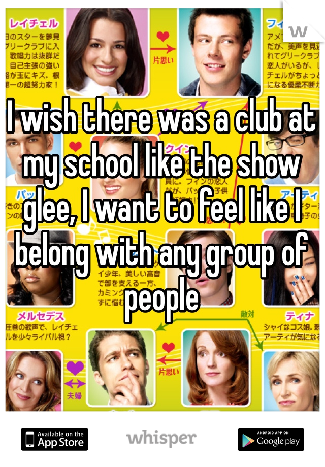 I wish there was a club at my school like the show glee, I want to feel like I belong with any group of people