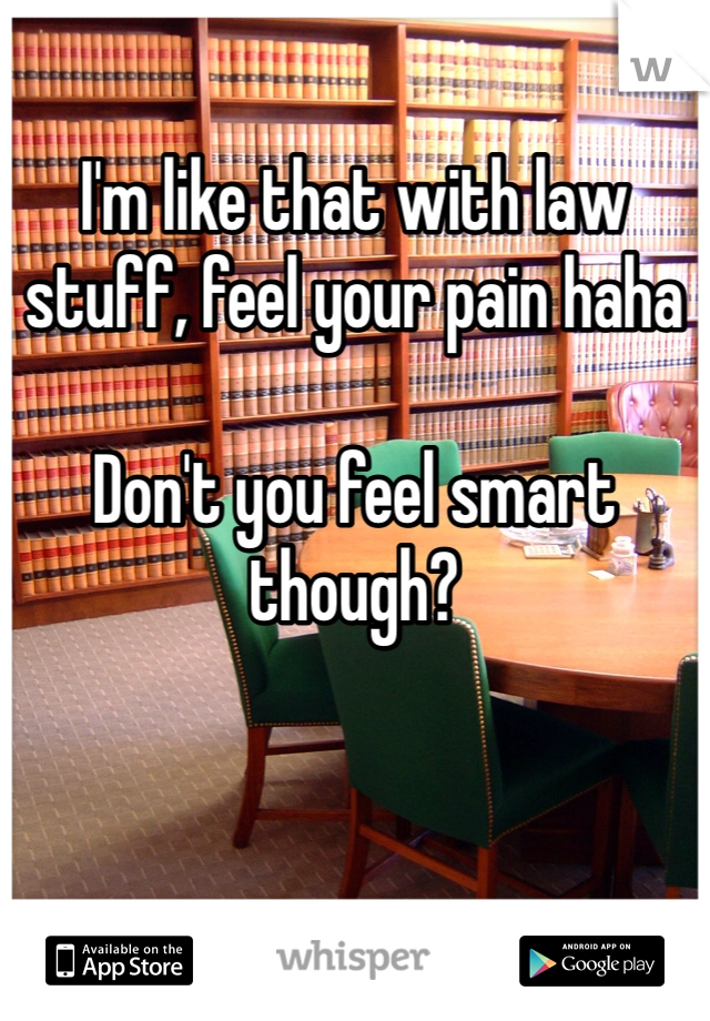 I'm like that with law stuff, feel your pain haha  

Don't you feel smart though? 