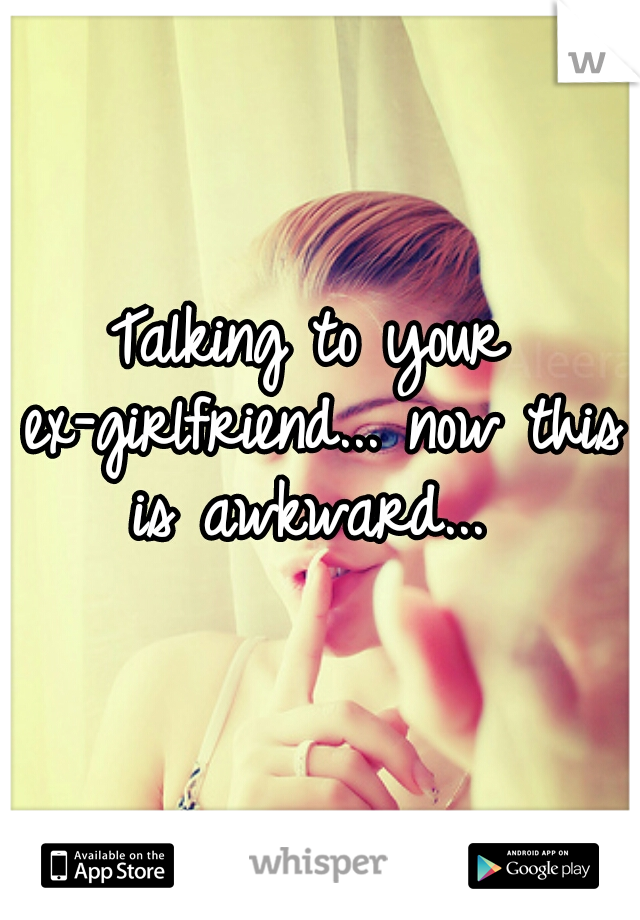 Talking to your ex-girlfriend... now this is awkward... 