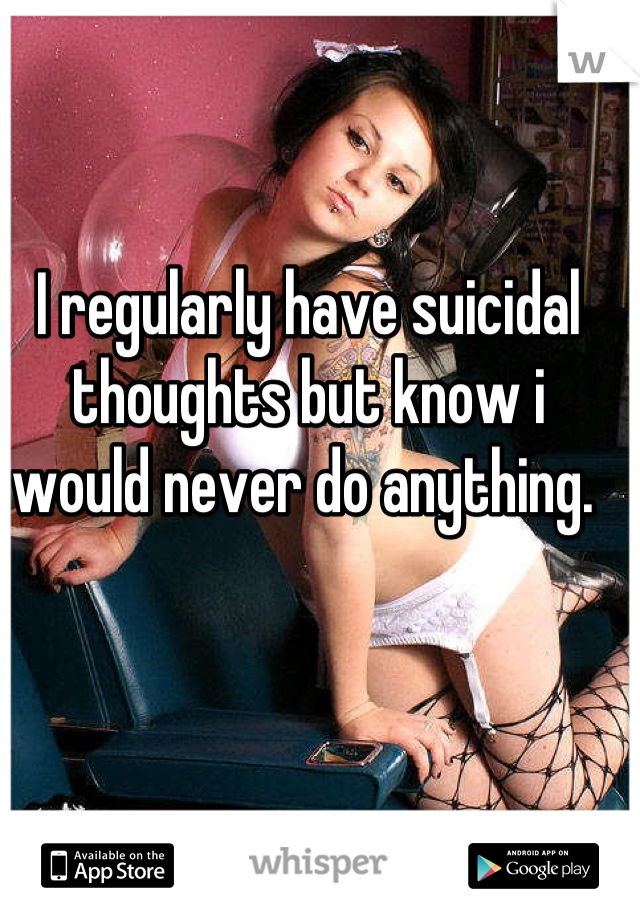 I regularly have suicidal thoughts but know i would never do anything. 