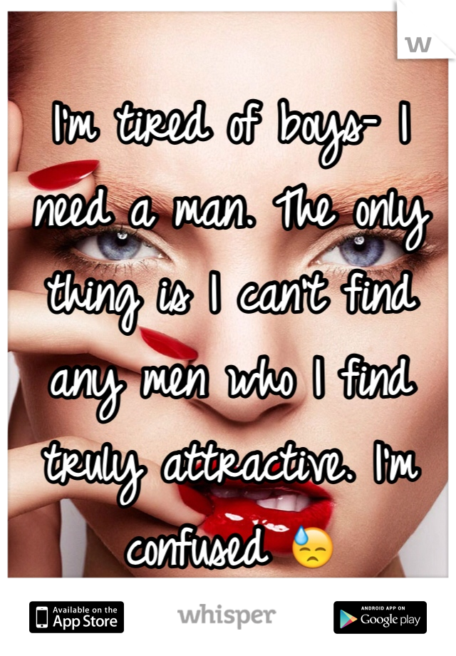 I'm tired of boys- I need a man. The only thing is I can't find any men who I find truly attractive. I'm confused 😓