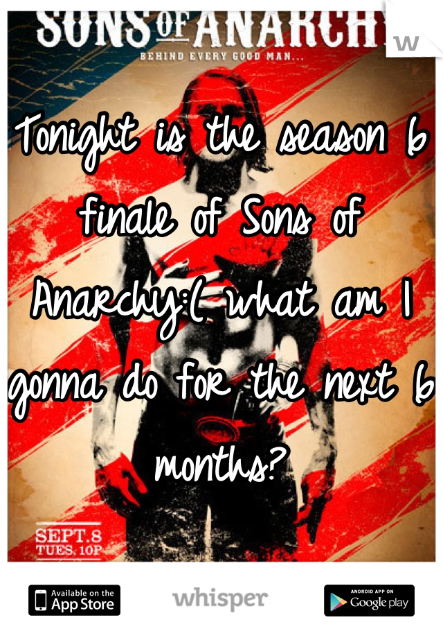 Tonight is the season 6 finale of Sons of Anarchy:( what am I gonna do for the next 6 months?