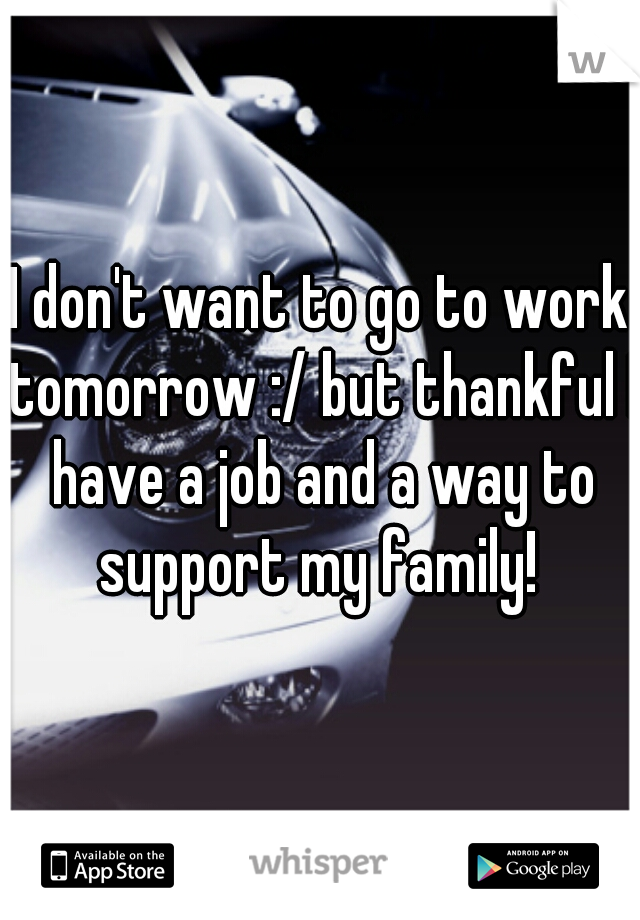 I don't want to go to work tomorrow :/ but thankful I have a job and a way to support my family! 