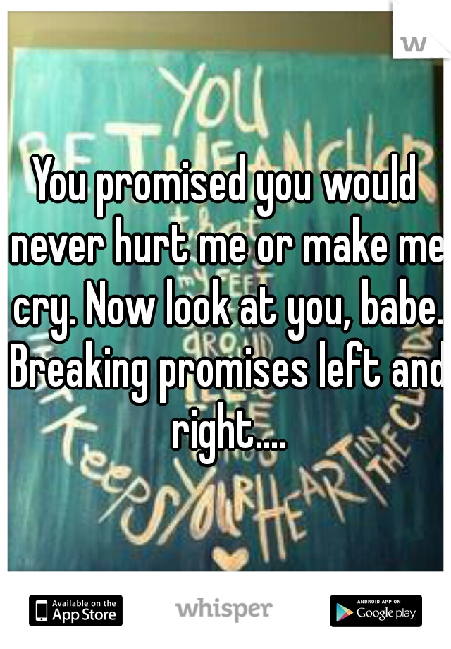 You promised you would never hurt me or make me cry. Now look at you, babe. Breaking promises left and right....
