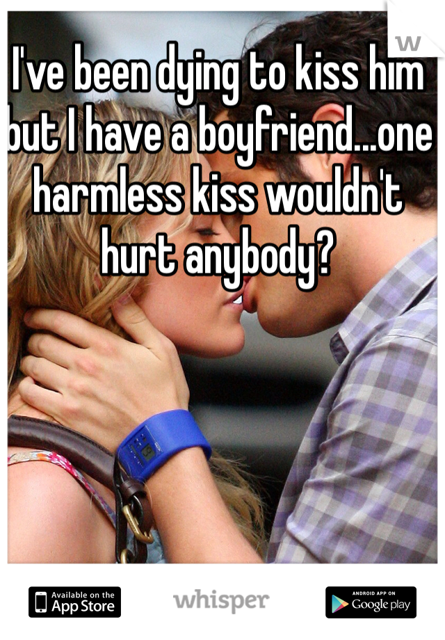 I've been dying to kiss him but I have a boyfriend...one harmless kiss wouldn't hurt anybody?