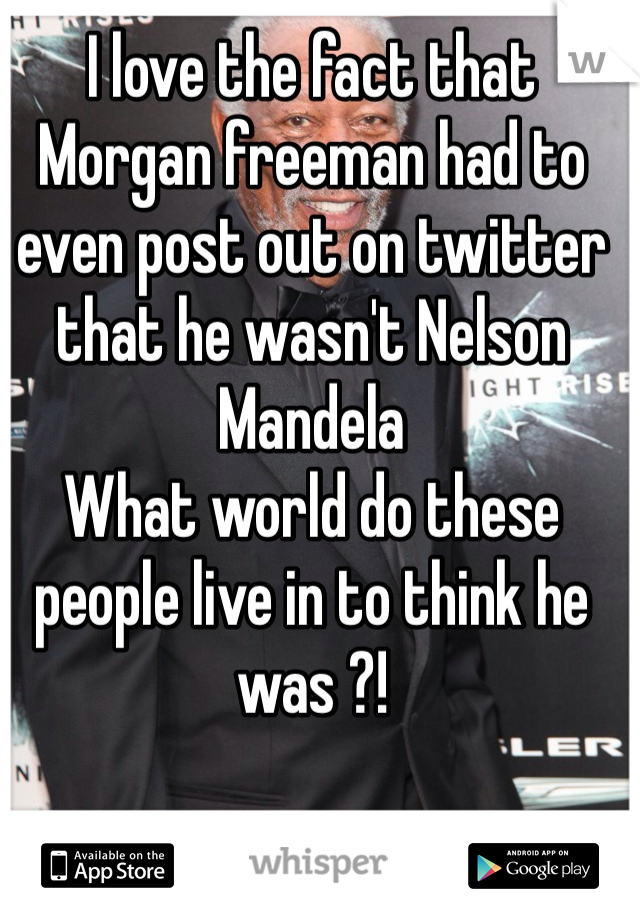 I love the fact that Morgan freeman had to even post out on twitter that he wasn't Nelson Mandela
What world do these people live in to think he was ?!