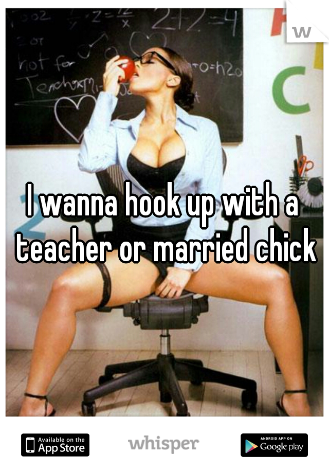 I wanna hook up with a teacher or married chick