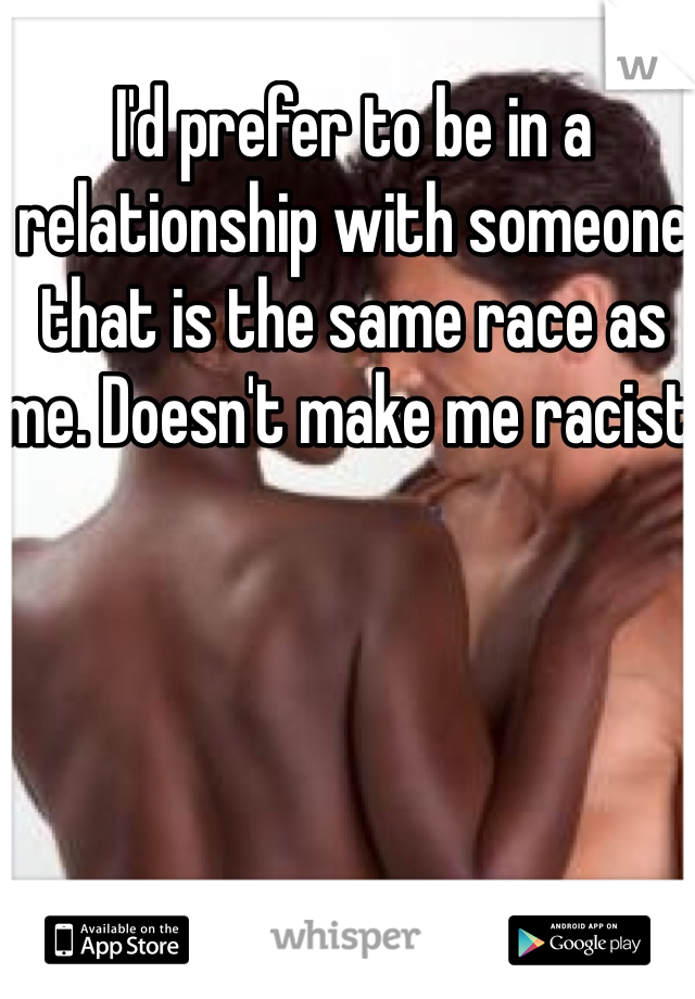 I'd prefer to be in a relationship with someone that is the same race as me. Doesn't make me racist. 