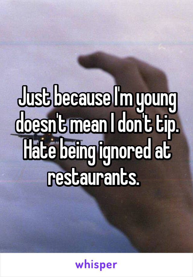 Just because I'm young doesn't mean I don't tip. Hate being ignored at restaurants.  