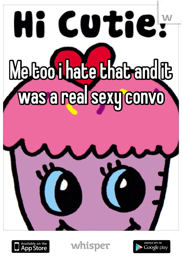 Me too i hate that and it was a real sexy convo 