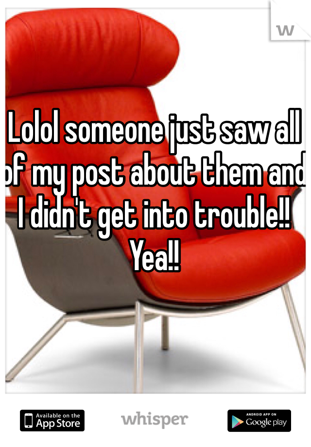 Lolol someone just saw all of my post about them and I didn't get into trouble!! Yea!! 