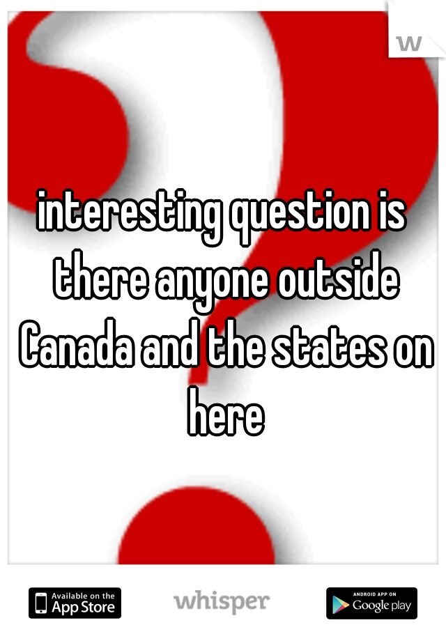 interesting question is there anyone outside Canada and the states on here
