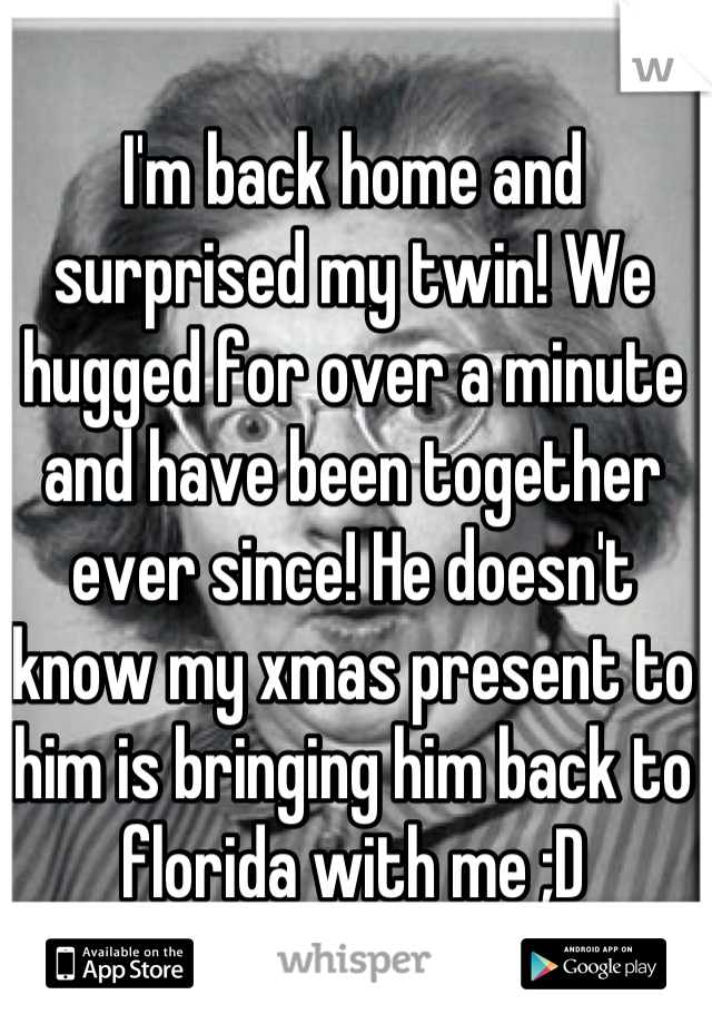 I'm back home and surprised my twin! We hugged for over a minute and have been together ever since! He doesn't know my xmas present to him is bringing him back to florida with me ;D