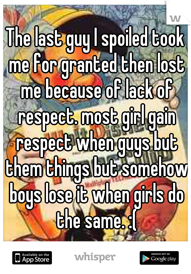 The last guy I spoiled took me for granted then lost me because of lack of respect. most girl gain respect when guys but them things but somehow boys lose it when girls do the same. :(