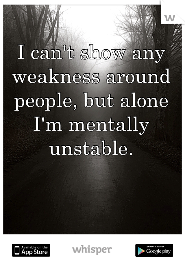 I can't show any weakness around people, but alone I'm mentally unstable. 