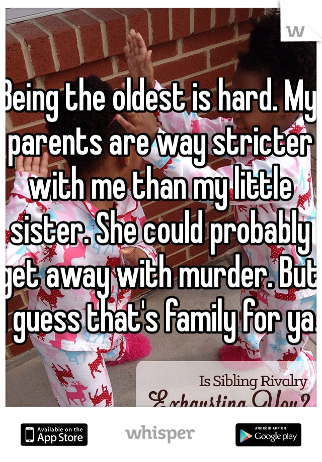 Being the oldest is hard. My parents are way stricter with me than my little sister. She could probably get away with murder. But I guess that's family for ya.