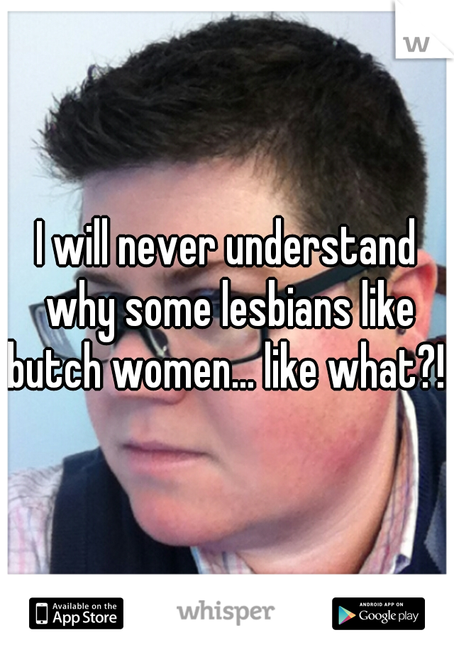 I will never understand why some lesbians like butch women... like what?! 