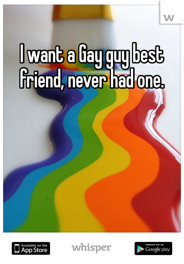 I want a Gay guy best friend, never had one.