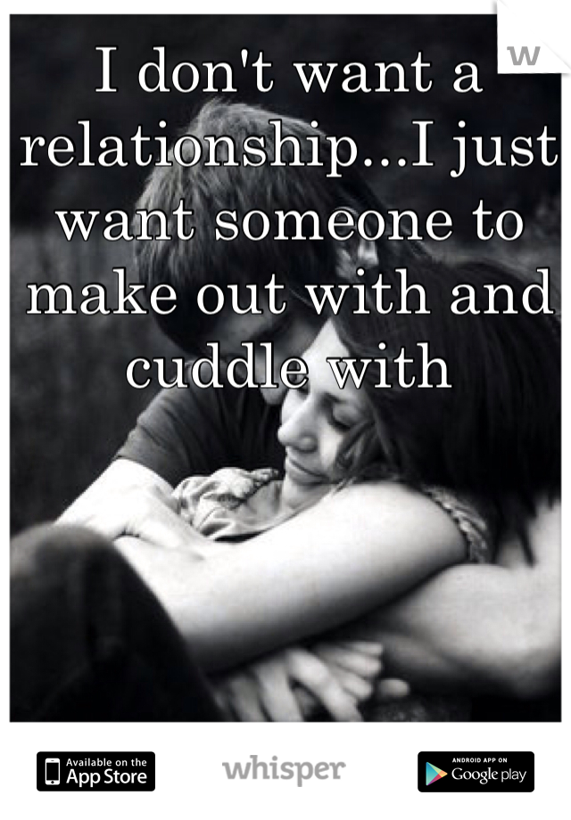 I don't want a relationship...I just want someone to make out with and cuddle with
