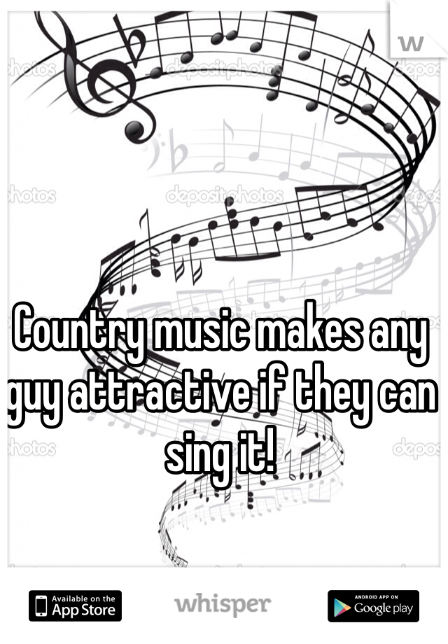 Country music makes any guy attractive if they can sing it! 