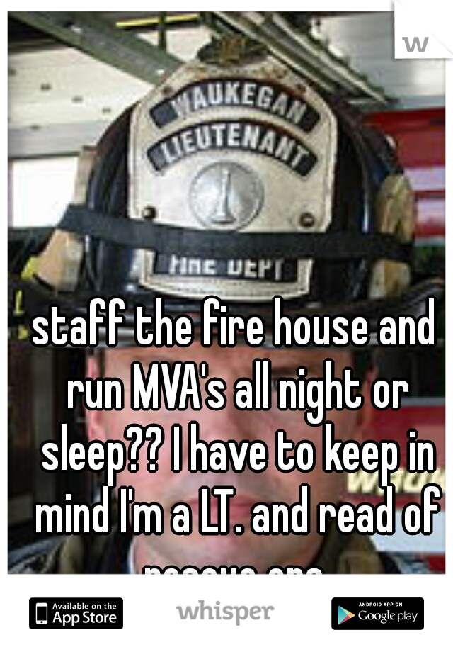 staff the fire house and run MVA's all night or sleep?? I have to keep in mind I'm a LT. and read of rescue ops.