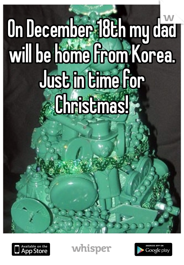 On December 18th my dad will be home from Korea. Just in time for Christmas!
