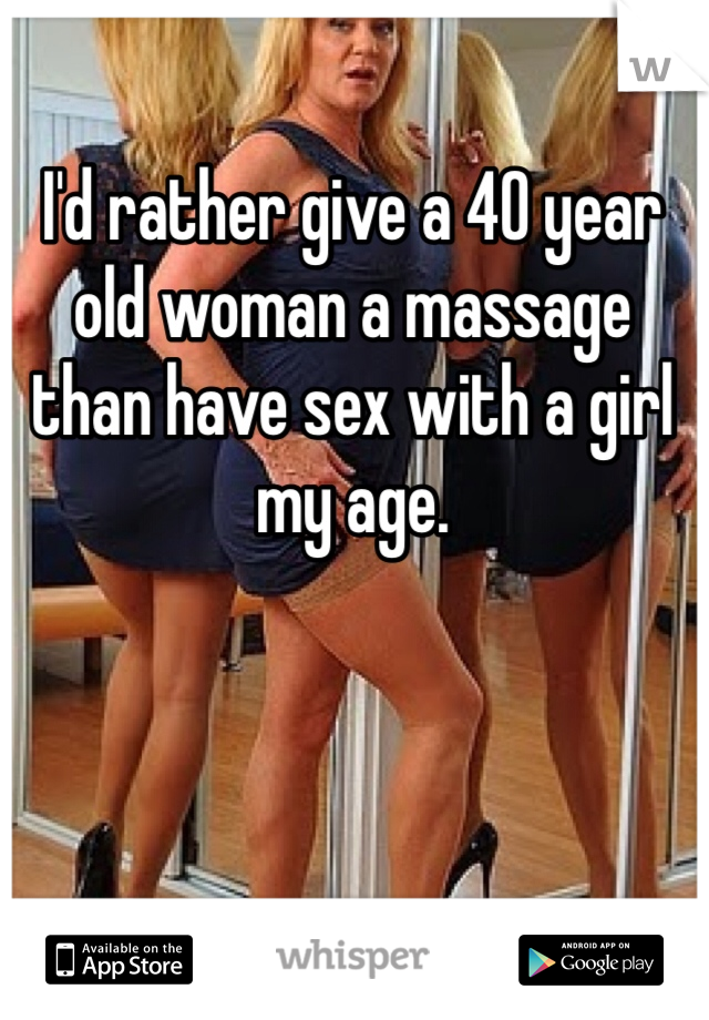 I'd rather give a 40 year old woman a massage than have sex with a girl my age.