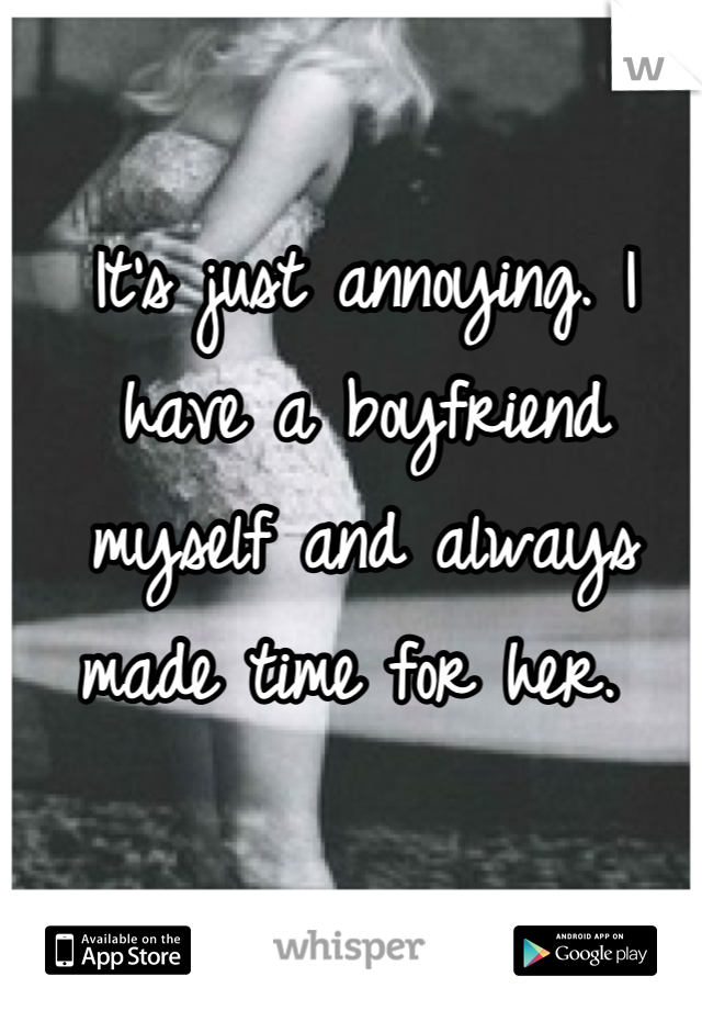 It's just annoying. I have a boyfriend myself and always made time for her. 