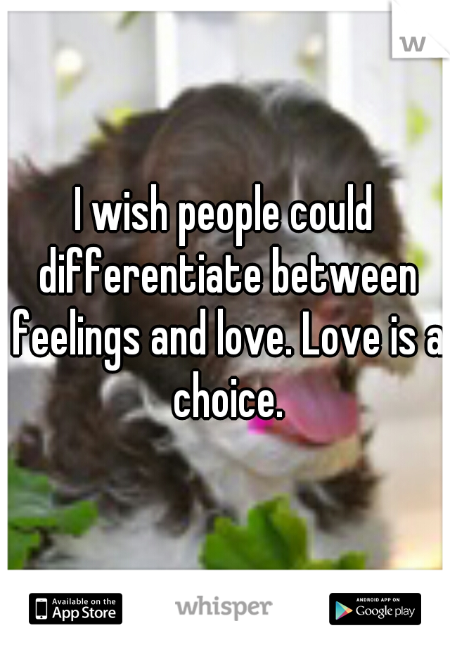 I wish people could differentiate between feelings and love. Love is a choice.