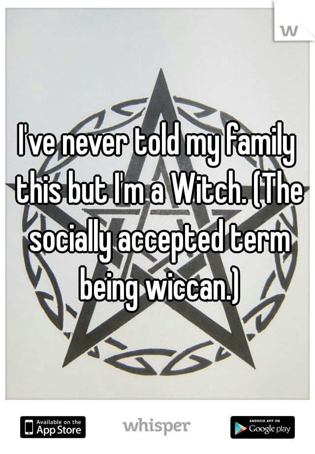 I've never told my family this but I'm a Witch. (The socially accepted term being wiccan.)