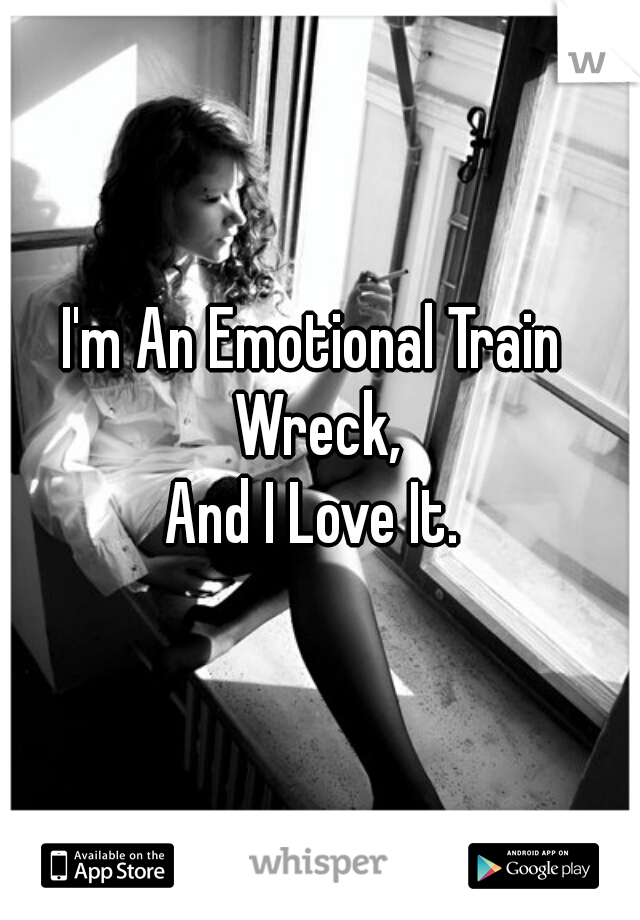 I'm An Emotional Train Wreck,
And I Love It.