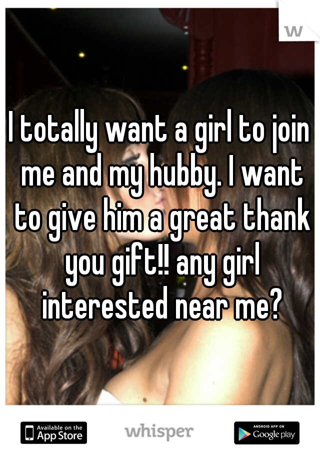 I totally want a girl to join me and my hubby. I want to give him a great thank you gift!! any girl interested near me?