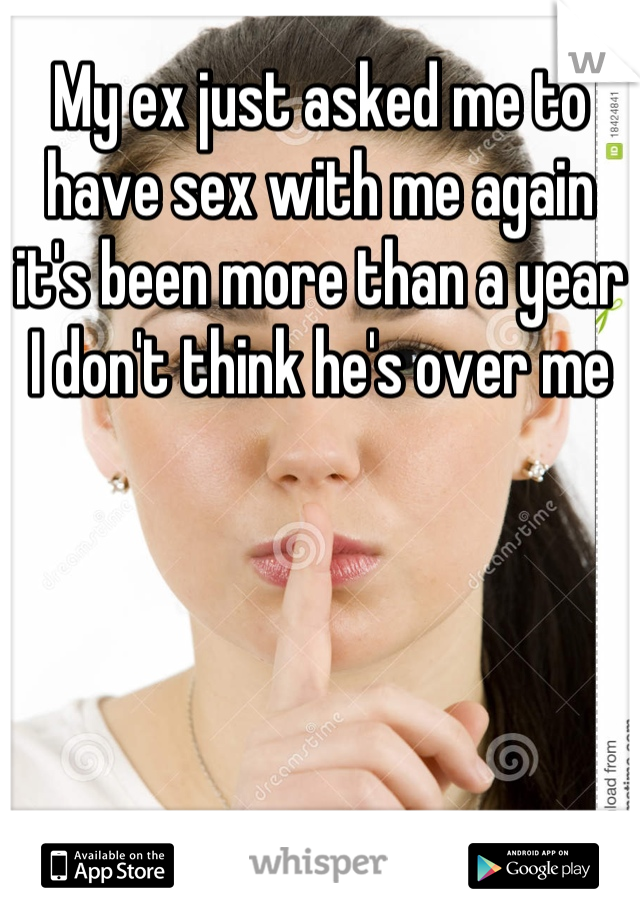 My ex just asked me to have sex with me again it's been more than a year I don't think he's over me