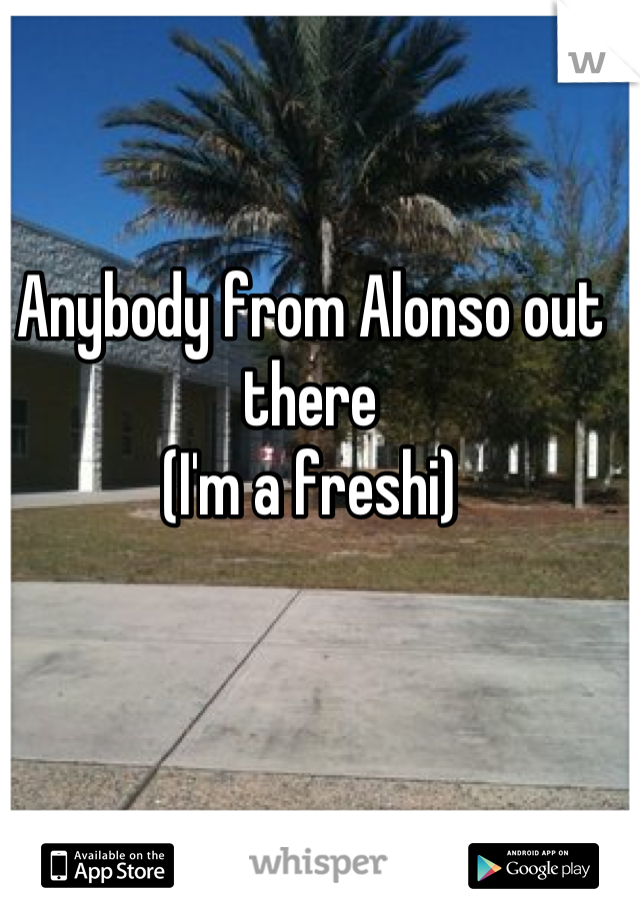 Anybody from Alonso out there
(I'm a freshi)