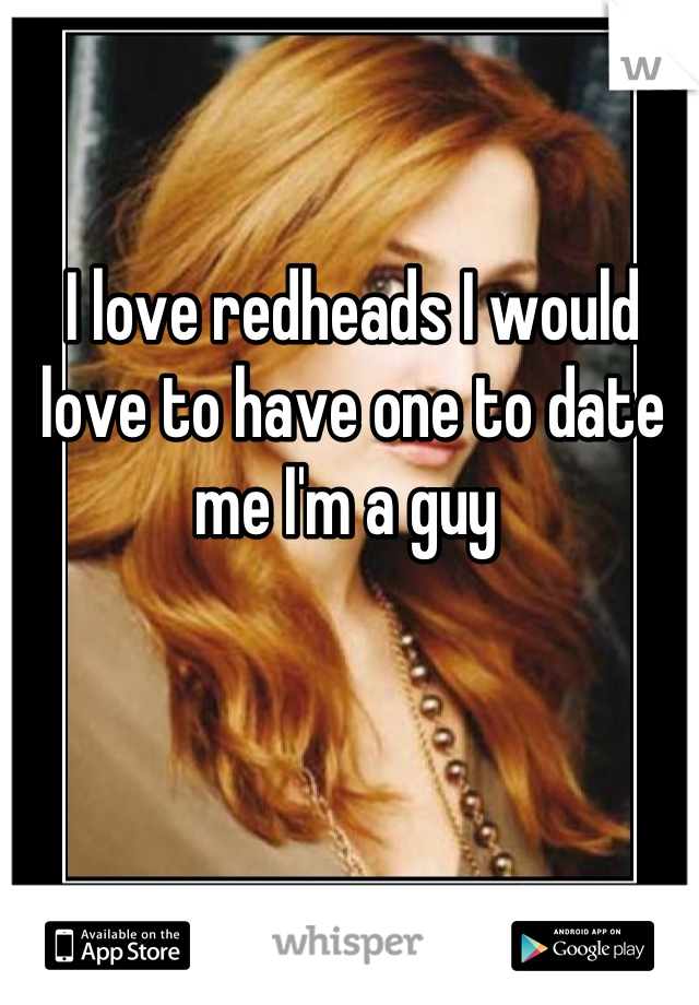 I love redheads I would love to have one to date me I'm a guy 
