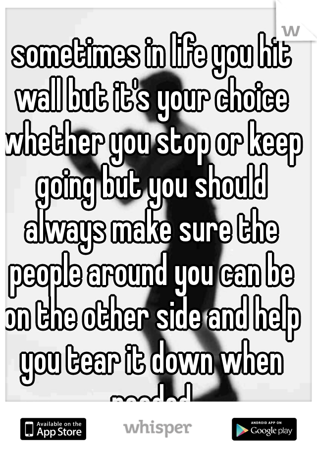  sometimes in life you hit wall but it's your choice whether you stop or keep going but you should always make sure the people around you can be on the other side and help you tear it down when needed