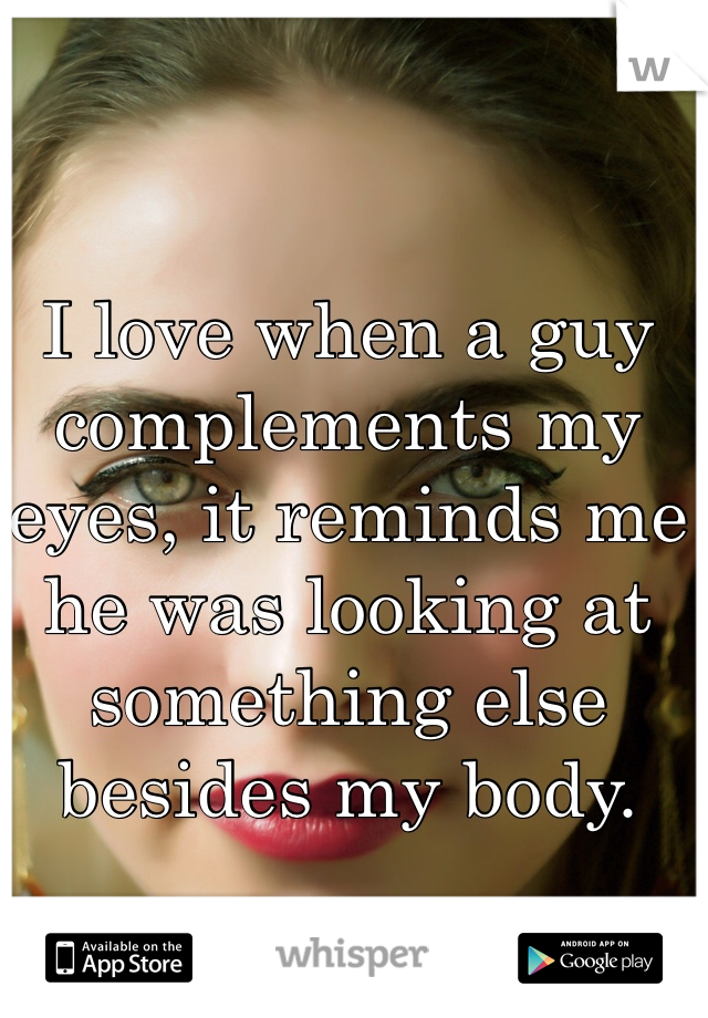 I love when a guy complements my eyes, it reminds me he was looking at something else besides my body.