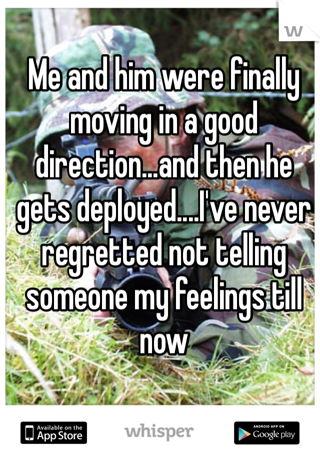 Me and him were finally moving in a good direction...and then he gets deployed....I've never regretted not telling someone my feelings till now