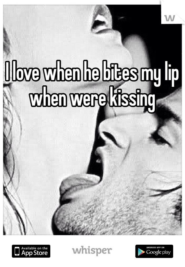 I love when he bites my lip when were kissing 