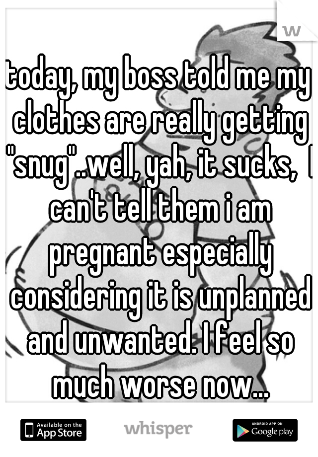 today, my boss told me my clothes are really getting "snug"..well, yah, it sucks,  I can't tell them i am pregnant especially considering it is unplanned and unwanted. I feel so much worse now...
