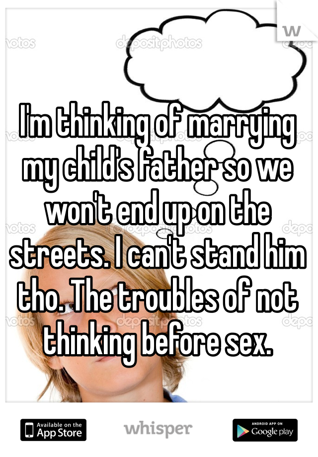 I'm thinking of marrying my child's father so we won't end up on the streets. I can't stand him tho. The troubles of not thinking before sex. 