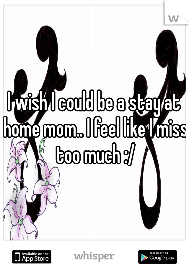 I wish I could be a stay at home mom.. I feel like I miss too much :/