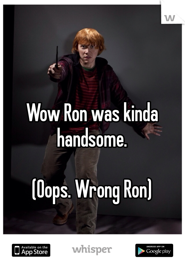 Wow Ron was kinda handsome. 

(Oops. Wrong Ron)