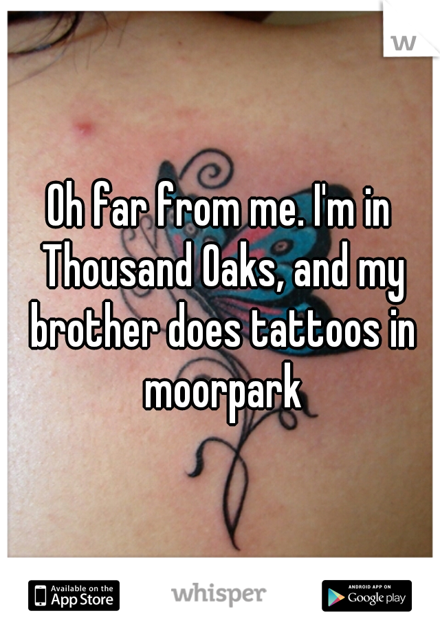 Oh far from me. I'm in Thousand Oaks, and my brother does tattoos in moorpark